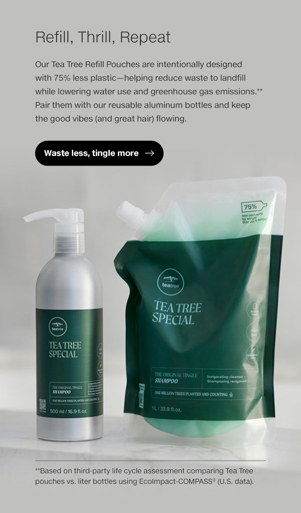 Our Tea Tree Refill Pouches are made with 30% recycled plastic to help cut waste and emissions.* Pair them with our reusable aluminum bottles and keep the good vibes (and great hair) flowing.