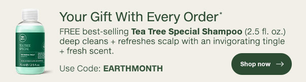FREE best-selling Tea Tree Special Shampoo (2.5 fl. oz.) deep cleans + refreshes scalp with an invigorating tingle + fresh scent. Use Code: EARTHMONTH