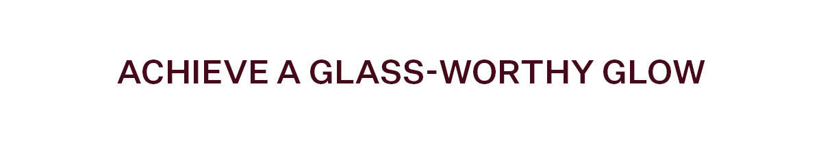 Achieve a Glass-Worthy Glow