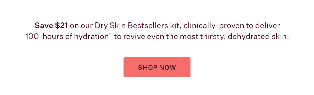 Save $21 on our Dry Skin Bestsellers kit, clinically-proven to deliver 100-hours of hydration[1]  to revive even the most thirsty, dehydrated skin.