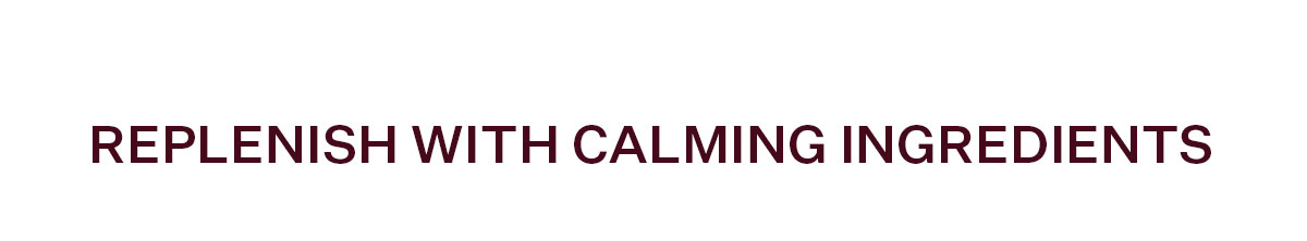 Replenish with Calming Ingredients