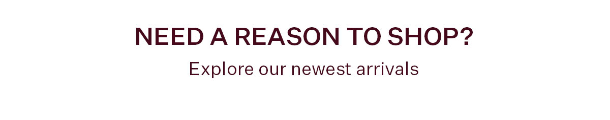 Need a reason to shop? Explore our newest arrivals