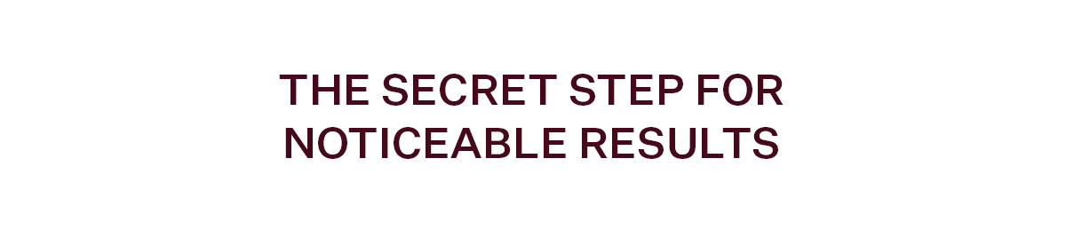 he Secret Step for Noticeable Results