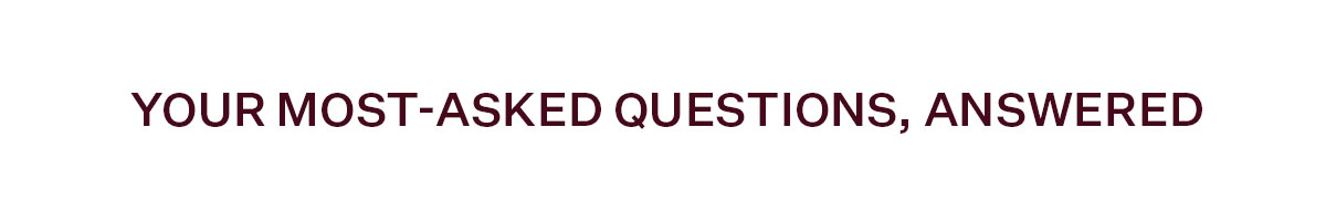 Your most-asked questions, answered