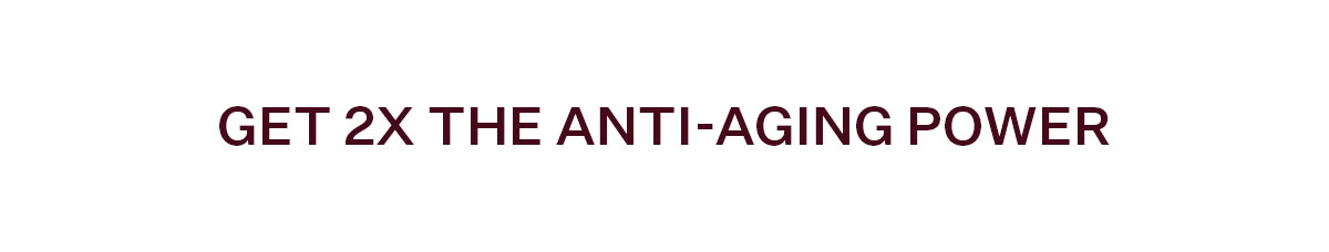 Get 2x the Anti-Aging Power