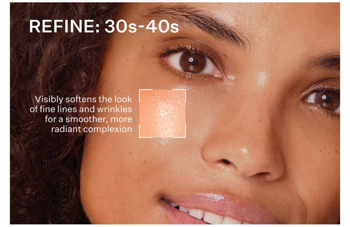 30s-40s: Visibly softens the look of fine lines and wrinkles for a smoother, more radiant complexion