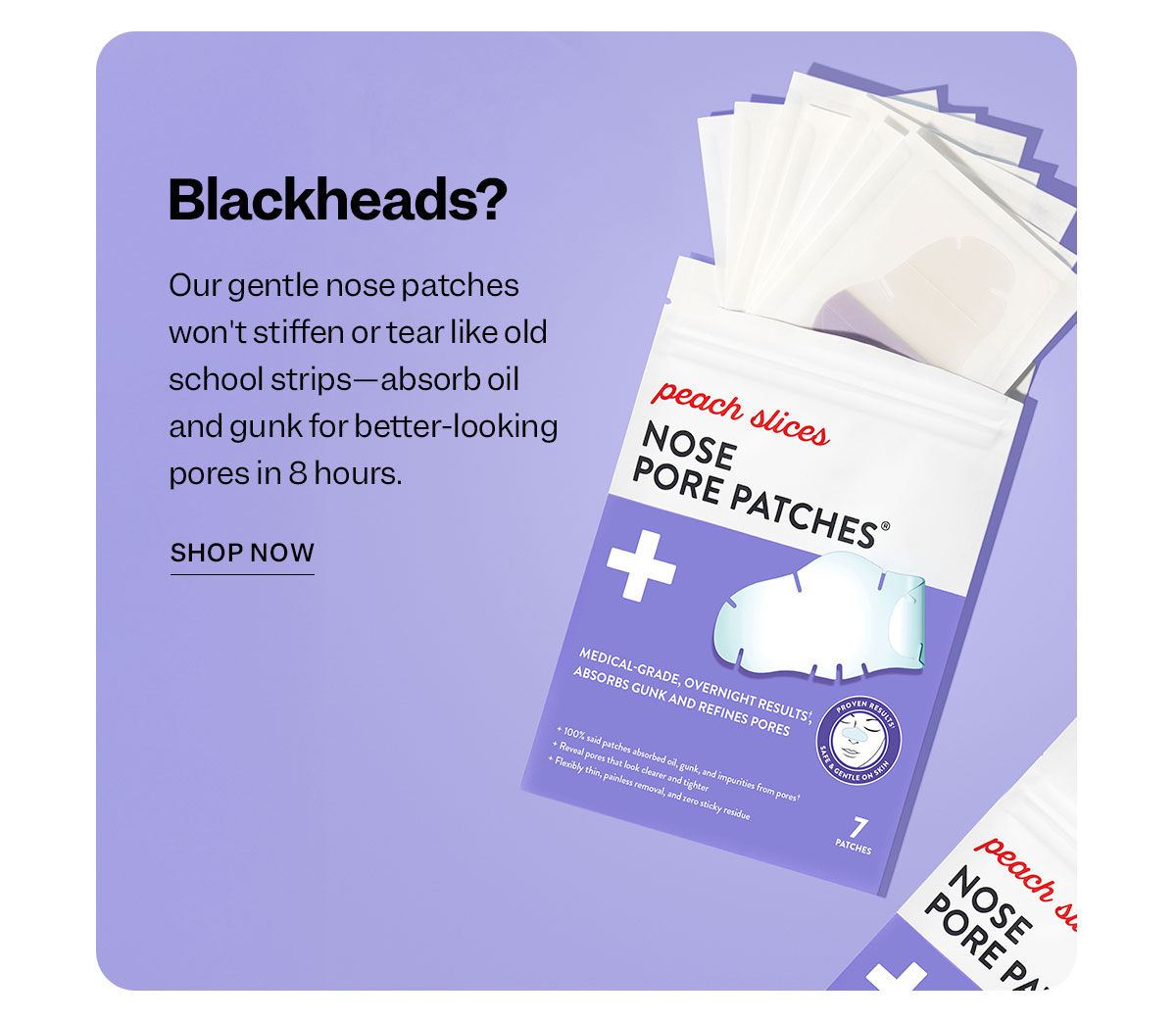 Blackheads?  Our gentle nose patches won't stiffen or tear like old school strips—absorb oil and gunk for better-looking pores in 8 hours.