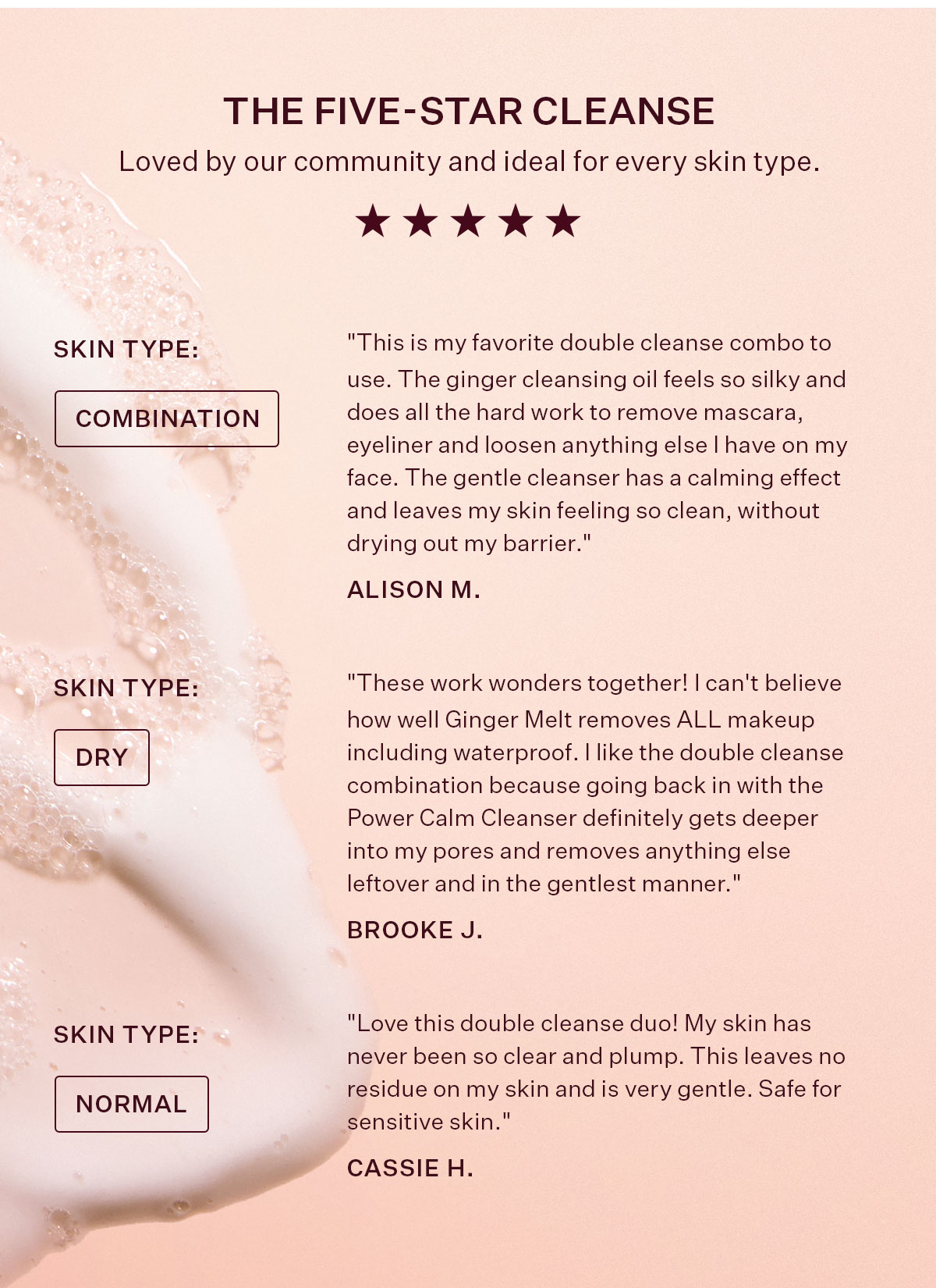 The five-star cleanse loved by our community and ideal for every skin type.