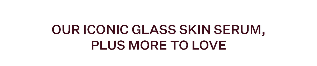 Our iconic Glass Skin serum, plus more to love