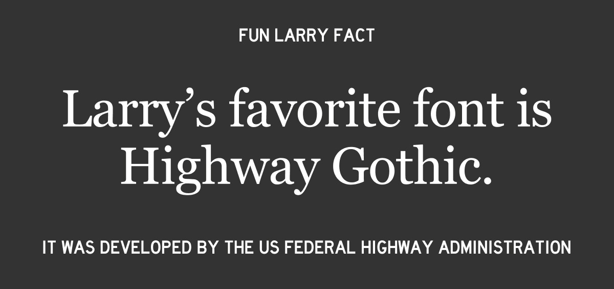 Fun fact: Larry's favorite font is Highway Gothic.