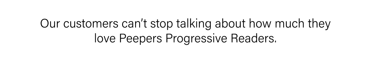 Our customers can’t stop talking about how much they love Peepers Progressive Readers.