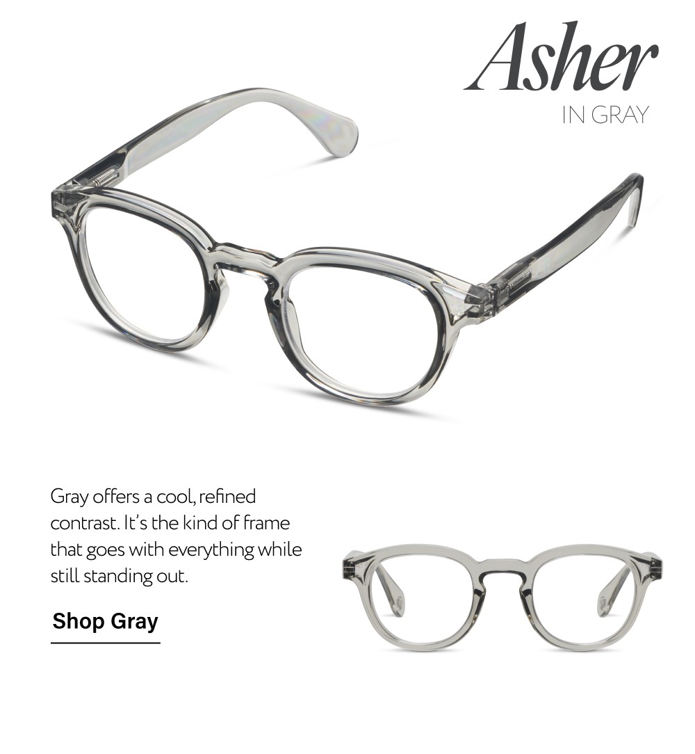 Which One Is Your Favorite? Asher In GRaY Gray offers a cool, refined contrast. It’s the kind of frame that goes with everything while still standing out. Shop Gray