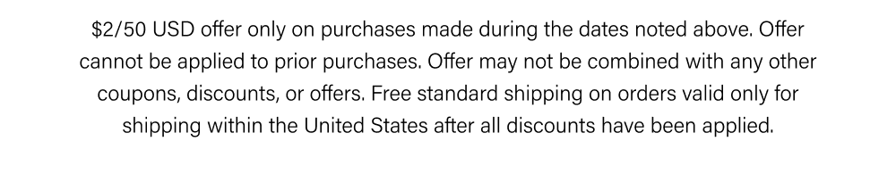 $2/50 USD offer only on purchases made during the dates noted above.