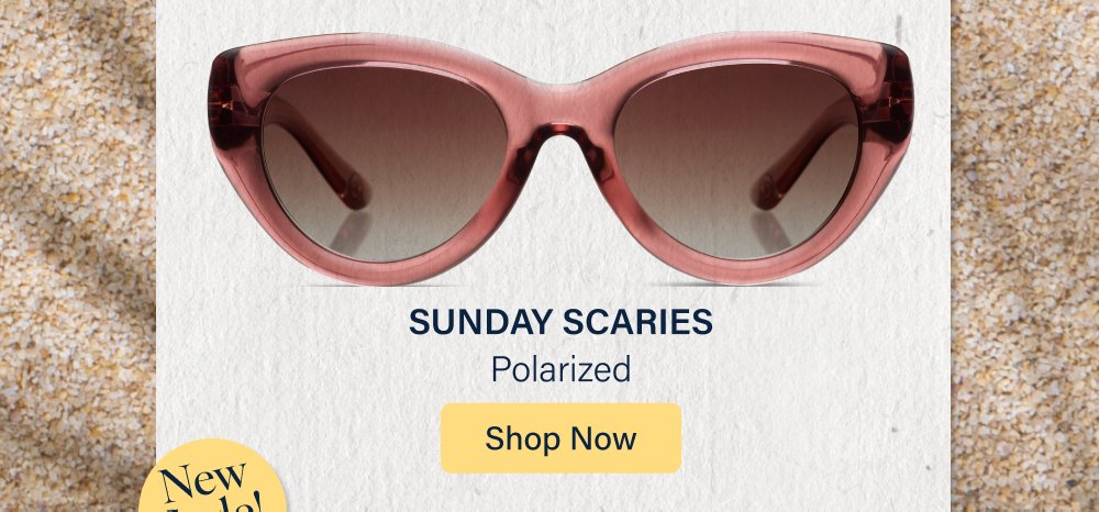 Hello, Summer It's officially time to pass the sunscreen. (And the sunglasses!) Whether you're reading by the pool, relaxing on the beach, tending the garden, or grilling with friends, we've got the styles for every kind of summer day. Shop All Sunglasses HARBOR Polarized, Progressive, Reading, Bifocal Shop Now SUNDAY SCARIES Polarized Shop Now TEE TIME Polarized, Progressive, Reading, Bifocal Shop Now SANDY Polarized, Progressive Shop Now New Style!
