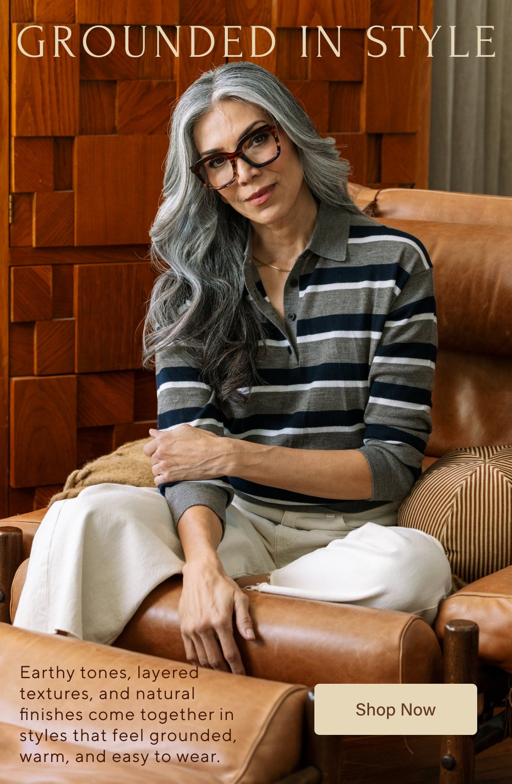 GROUNDED IN STYLE Earthy tones, layered textures, and natural finishes come together in styles that feel grounded, warm, and easy to wear. Shop Now