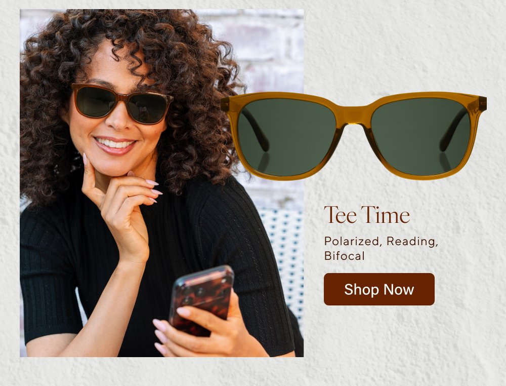 New you for This season’s newest frames are here! From classic readers to progressives to sunglasses, we’ve got all the new styles to complete your look. Shop All Newness Latte Reading Shop Now Venue Polarized Shop Now Cavern Reading, Progressive Shop Now Tee Time Polarized, Reading, Bifocal Shop Now