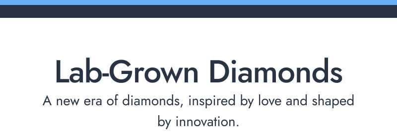 Lab Grown Diamonds. A new era of diamonds, inspired by love and shaped by innovation.