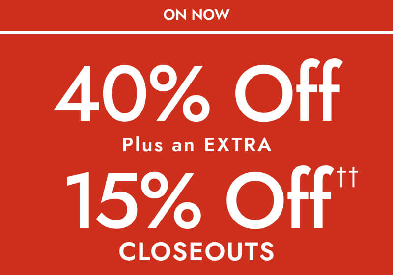 On Now. 40% Off, Plus an EXTRA 15% Off†† Closeouts