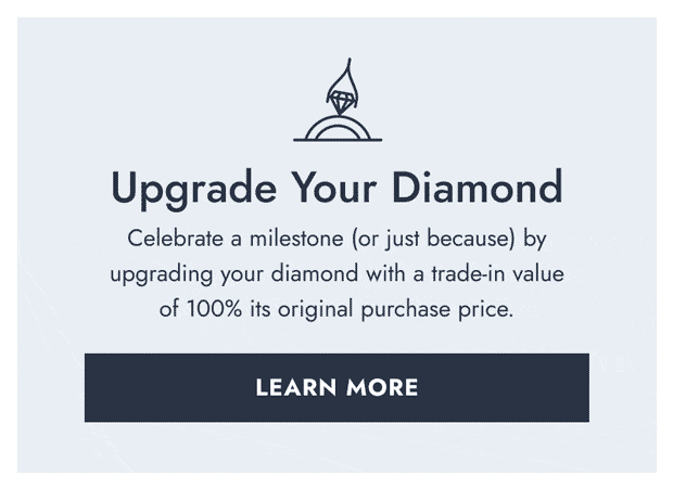 Upgrade Your Diamond. Celebrate a milestone, or just because, by upgrading your diamond with a trade in value of 100% its original purchase price. Click here to View Learn more
