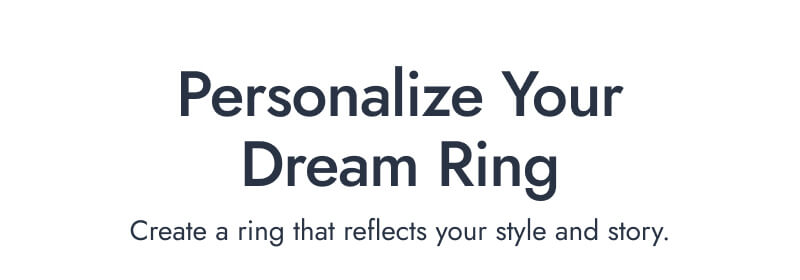Personalize Your Dream Ring. Create a ring that reflects your style and story.