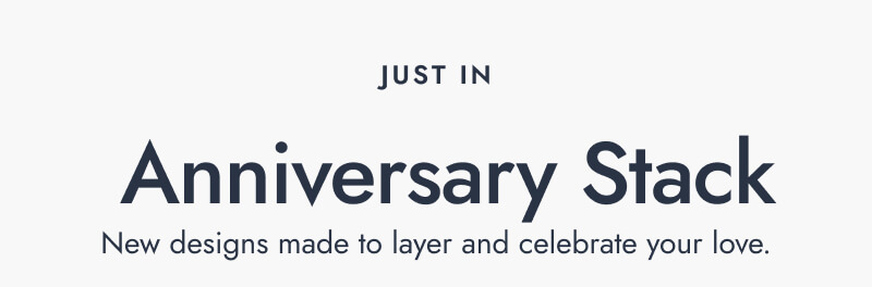 Just In. Anniversary Stack. New designs made to layer and celebrate your love.