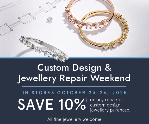 Custom design and jewellery repair weekend. In stores October 23-26, 2025. Save 10% on any repair or custom design jewellery purchase.