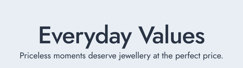 Everyday Values. Priceless moments deserve jewellery at the perfect price.