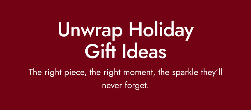 Unwrap Holiday Gift Ideas. The right piece, the right moment, the sparkle they'll never forget.