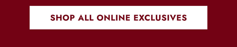 Click here to Shop All Online Exclusives