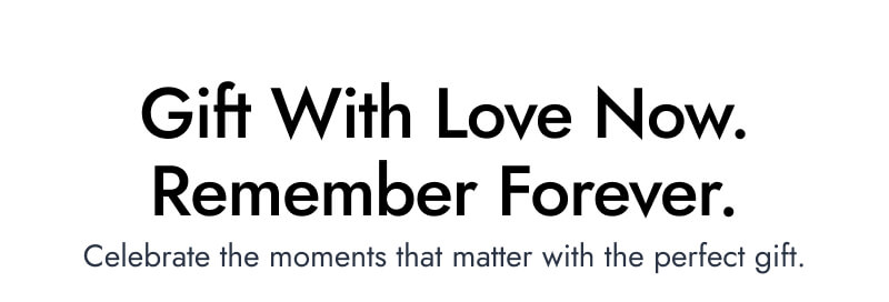 Gift With Love Now. Remember Forever. Celebrate the moments that matter with the perfect gift.