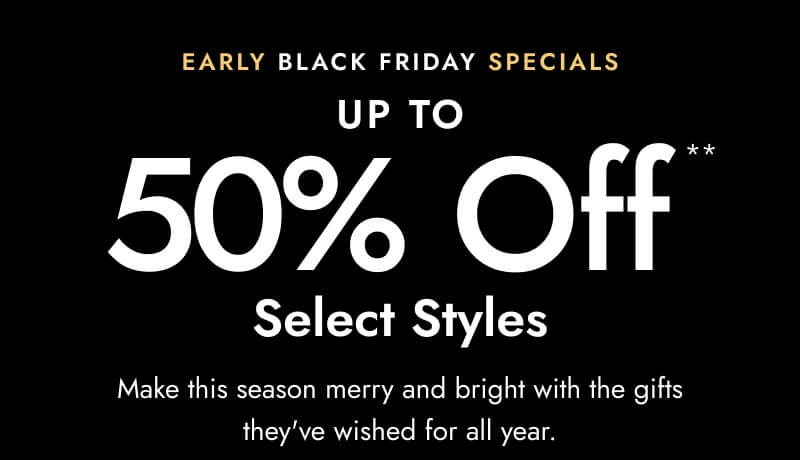 Early Black Friday Specials, Up to 50% Off Select Styles. Make this Season merry and bright with the gifts they've wished for all year