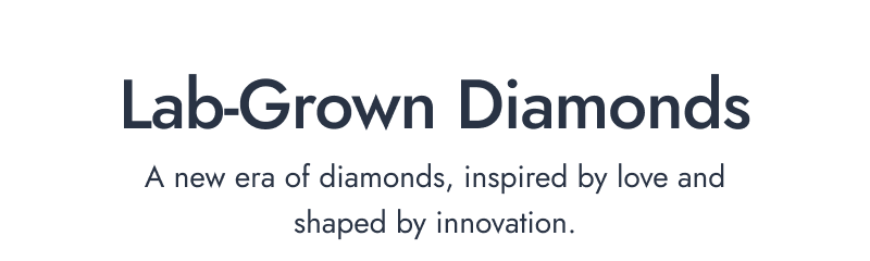 Lab Grown Diamonds. A new era of diamonds, inspired by love and shaped by innovation.