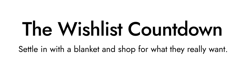 The wishlist countdown. Settle in with a blanket and shop for what they really want.