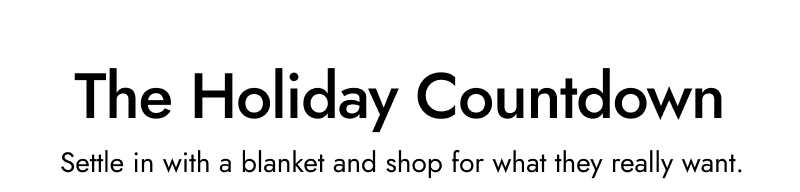 The Holiday countdown. Settle in with a blanket and shop for what they really want.