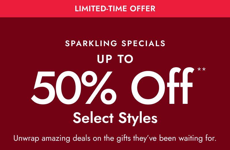 Limited time offer. Sparkling specials up to 50% off** select styles. Unwrap amazing deals on the gifts they've been waiting for.