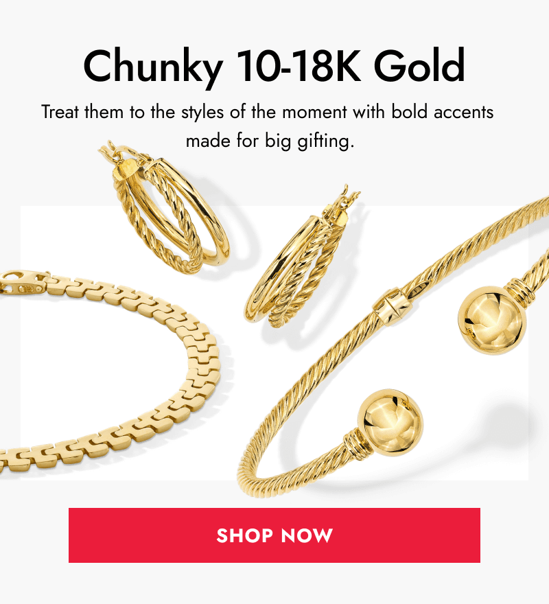 Chunky 10 to 18K gold. Treat them to the styles of the moment with bold accents made for big gifting. Click here to shop now.