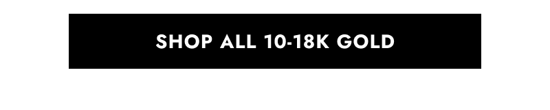 Click to SHOP ALL 10 to 18 K GOLD.