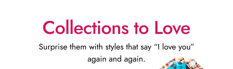 Collections to Love. Surprise them with styles that say 