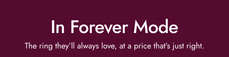 In forever mode. The ring they’ll always love, at price that’s just right.