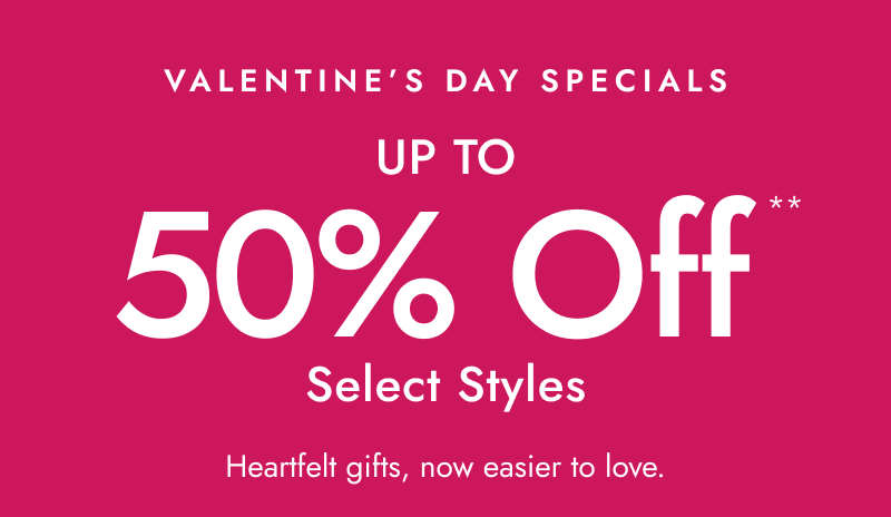 Promo for Valentine’s day specials. Up to 50% Off select styles. Heartfelt gifts, now easier to love.