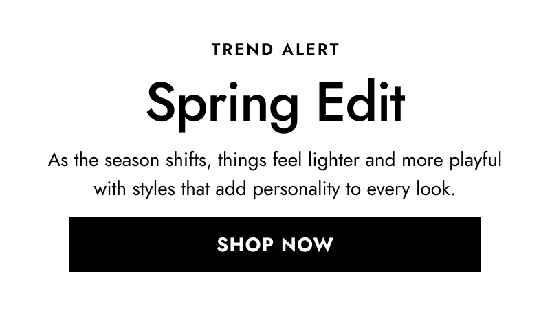 Trend alert. Spring edit. As the season shifts, things feel lighter and more playful. Click Shop Now.