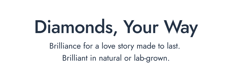 Diamonds, Your Way. Brilliance for a love story made to last. Brilliant in natural or lab-grown.