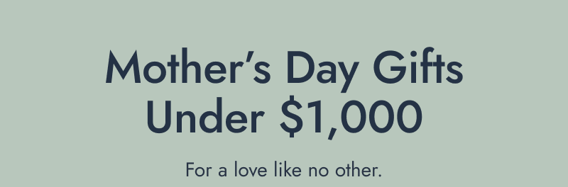 Mother’s Day gifts under $1,000. For a love like no other.