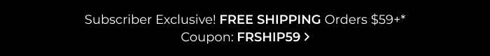 Subscriber Exclusive! Free Shipping Orders $59+
