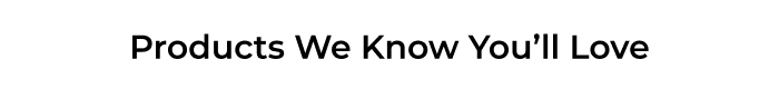 Products We Know You'll Love