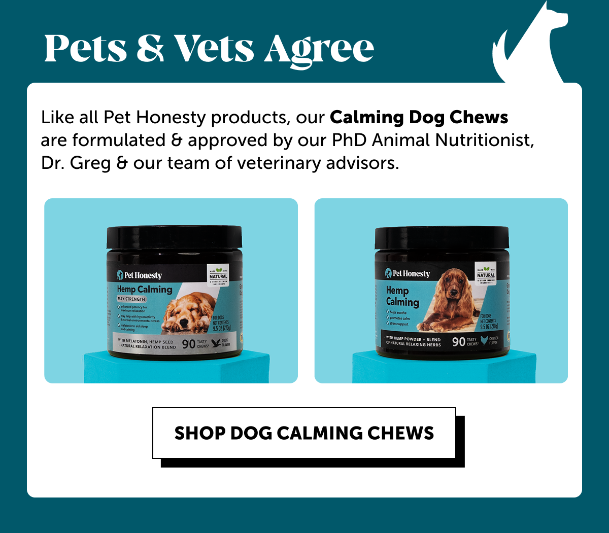 Pets & Vets Agree | Like all Pet Honesty products, our Calming Dog Chews are formulated & approved by our PhD Animal Nutritionist, Dr. Greg & our team of veterinary advisors. | SHOP DOG CALMING CHEWS