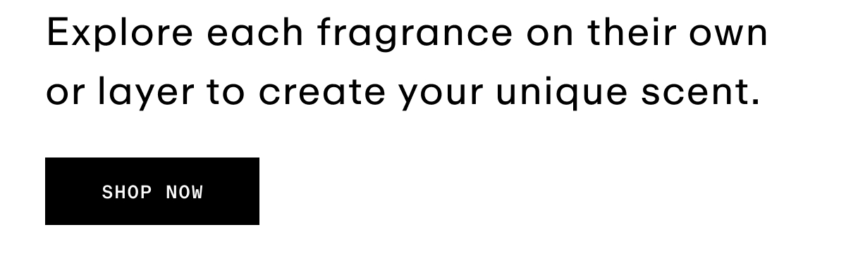 Explore each fragrance on their own or layer to create your unique sent. 