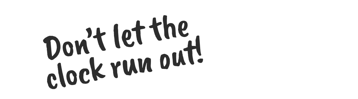 Dont let the clock run out!