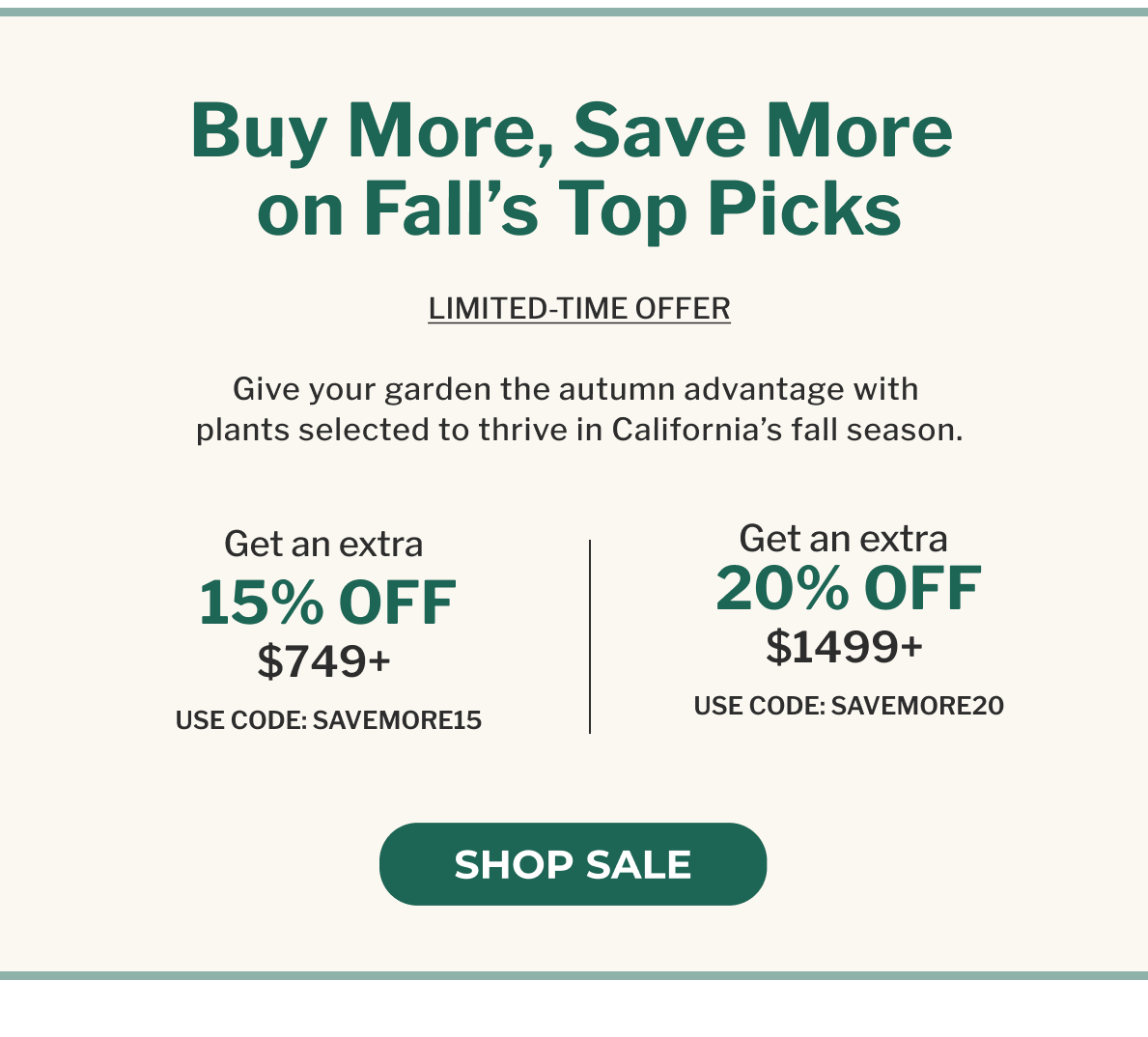 Buy More, Save More on Fall's Top Picks GIVE YOUR GARDEN THE AUTUMN ADVANTAGE WITH PLANTS SELECTED TO THRIVE IN CALIFORNIA'S FALL SEASON.