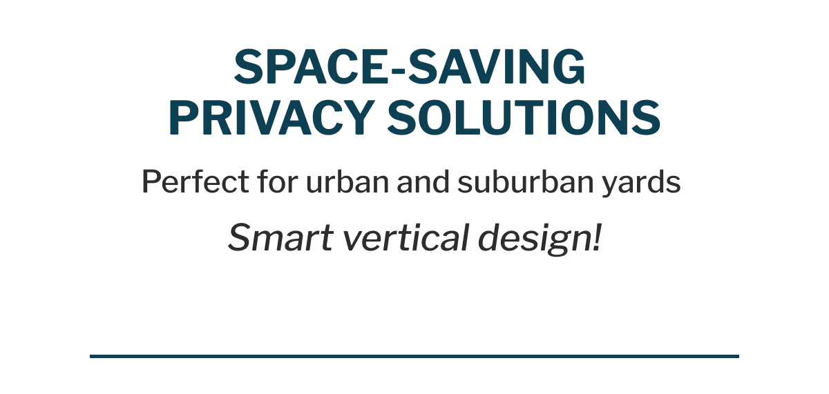 SPACE-SAVING PRIVACY SOLUTIONS Perfect for urban and suburban yards Smart vertical design!